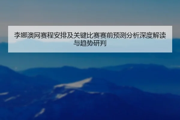 李娜澳网赛程安排及关键比赛赛前预测分析深度解读与趋势研判