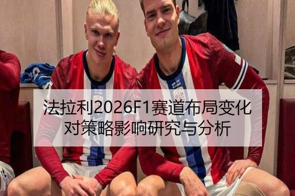 法拉利2026F1赛道布局变化对策略影响研究与分析