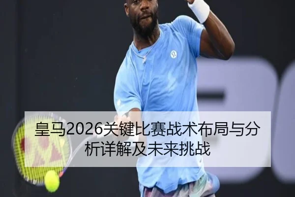 皇马2026关键比赛战术布局与分析详解及未来挑战