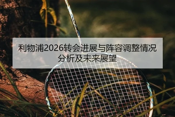 利物浦2026转会进展与阵容调整情况分析及未来展望