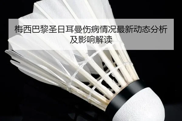 梅西巴黎圣日耳曼伤病情况最新动态分析及影响解读
