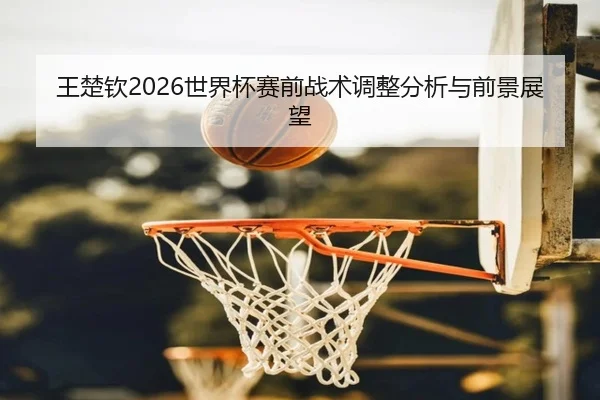 wang-chu-qin-shi-jie-bei-sai-qian-zhan-shu-tiao-zheng-fen-xi-yu-qian-jing-zhan-wang-2-981.jpg