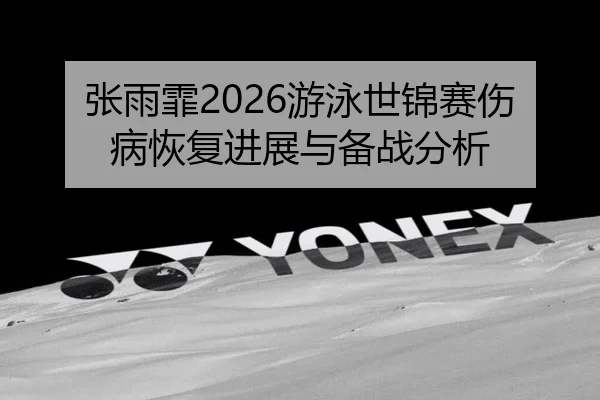 张雨霏2026游泳世锦赛伤病恢复进展与备战分析