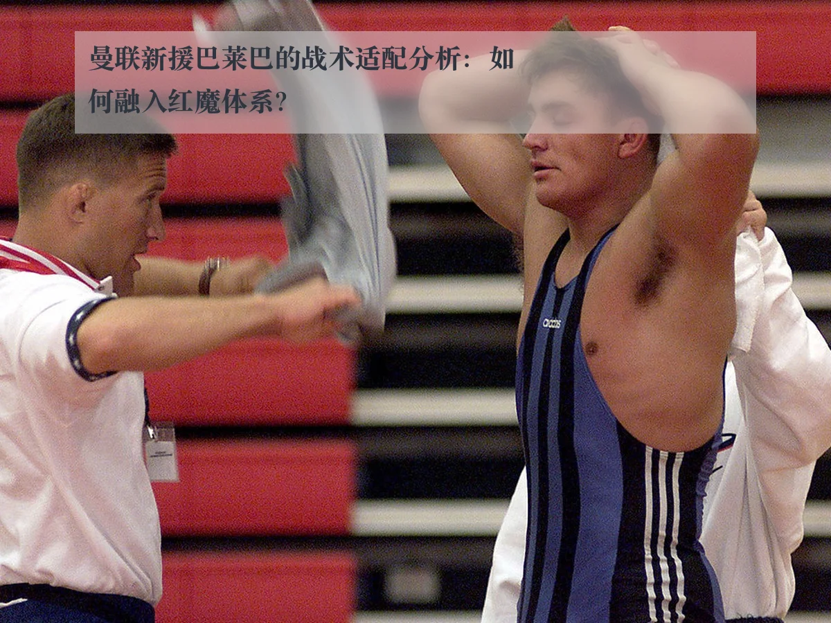 曼联新援巴莱巴的战术适配分析:如何融入红魔体系?